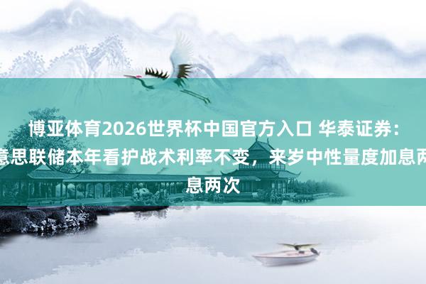 博亚体育2026世界杯中国官方入口 华泰证券:好意思联储本年看护战术利率不变,来岁中性量度加息两次