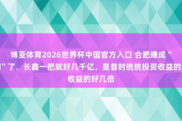 博亚体育2026世界杯中国官方入口 合肥赚成“黑传闻”了,长鑫一把就好几千亿,是昔时统统投资收益的好几倍