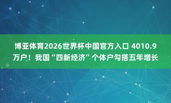 博亚体育2026世界杯中国官方入口 4010.9万户！我国“四新经济”个体户勾搭五年增长