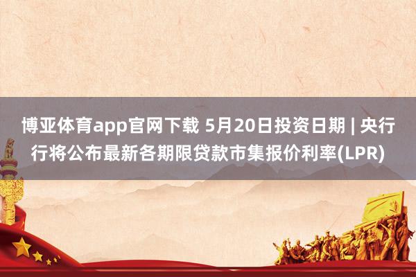 博亚体育app官网下载 5月20日投资日期 | 央行行将公布最新各期限贷款市集报价利率(LPR)