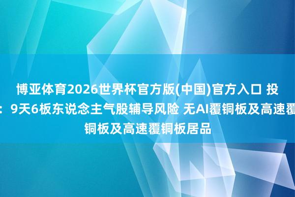 博亚体育2026世界杯官方版(中国)官方入口 投资避雷针:9天6板东说念主气股辅导风险 无AI覆铜板及高速覆铜板居品