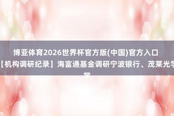博亚体育2026世界杯官方版(中国)官方入口 【机构调研纪录】海富通基金调研宁波银行、茂莱光学
