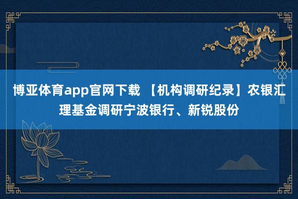 博亚体育app官网下载 【机构调研纪录】农银汇理基金调研宁波银行、新锐股份