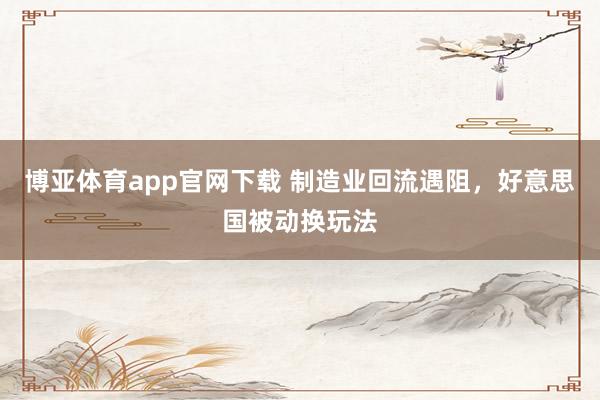 博亚体育app官网下载 制造业回流遇阻,好意思国被动换玩法