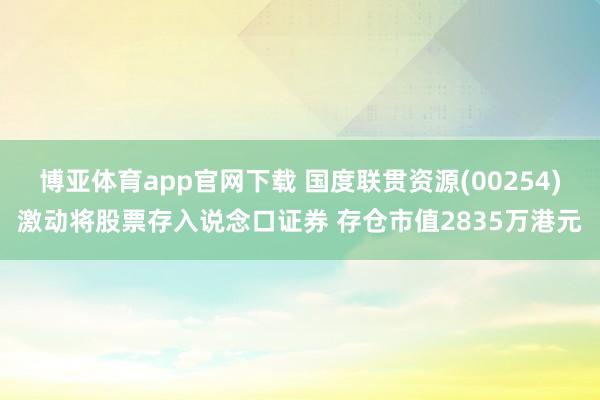 博亚体育app官网下载 国度联贯资源(00254)激动将股票存入说念口证券 存仓市值2835万港元