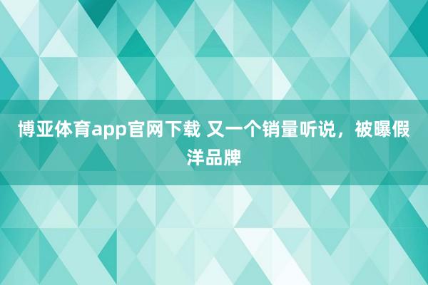 博亚体育app官网下载 又一个销量听说,被曝假洋品牌
