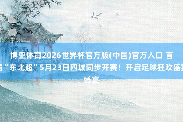 博亚体育2026世界杯官方版(中国)官方入口 首届“东北超”5月23日四城同步开赛!开启足球狂欢盛宴