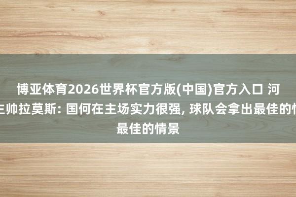 博亚体育2026世界杯官方版(中国)官方入口 河南主帅拉莫斯: 国何在主场实力很强, 球队会拿出最佳的情景