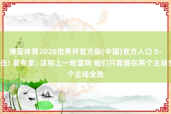博亚体育2026世界杯官方版(中国)官方入口 0-2落伍! 莫布里: 这和上一轮雷同 咱们只需要在两个主场全胜