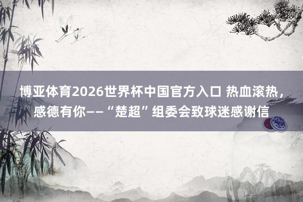 博亚体育2026世界杯中国官方入口 热血滚热,感德有你——“楚超”组委会致球迷感谢信