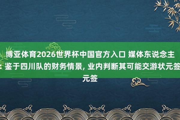 博亚体育2026世界杯中国官方入口 媒体东说念主: 鉴于四川队的财务情景, 业内判断其可能交游状元签