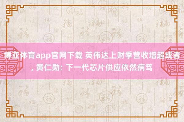 博亚体育app官网下载 英伟达上财季营收增超或者, 黄仁勋: 下一代芯片供应依然病笃