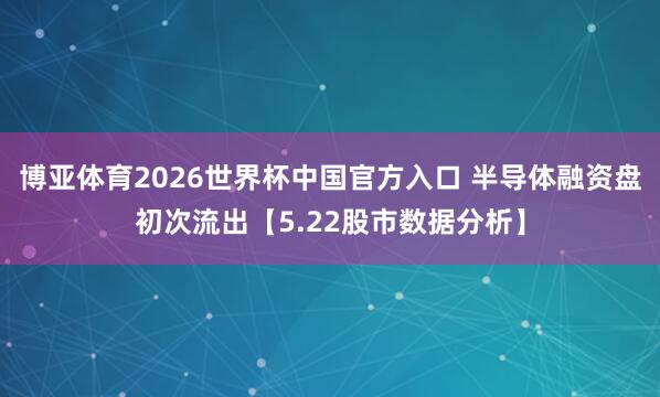 博亚体育2026世界杯中国官方入口 半导体融资盘初次流出【5.22股市数据分析】