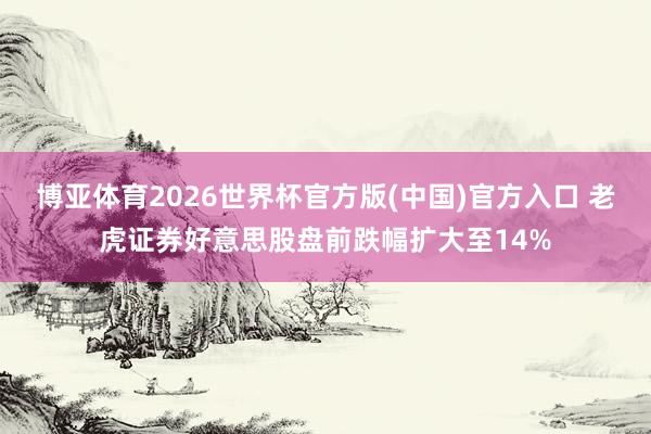 博亚体育2026世界杯官方版(中国)官方入口 老虎证券好意思股盘前跌幅扩大至14%