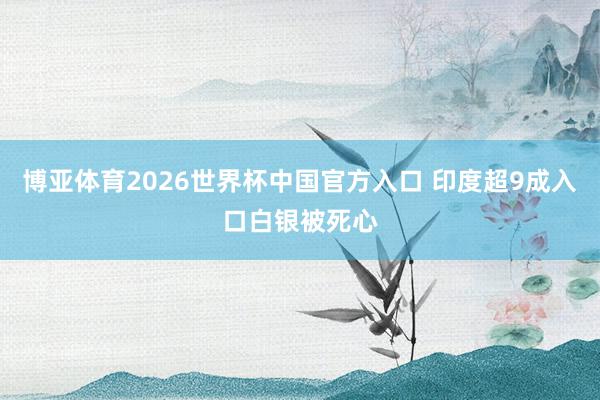 博亚体育2026世界杯中国官方入口 印度超9成入口白银被死心