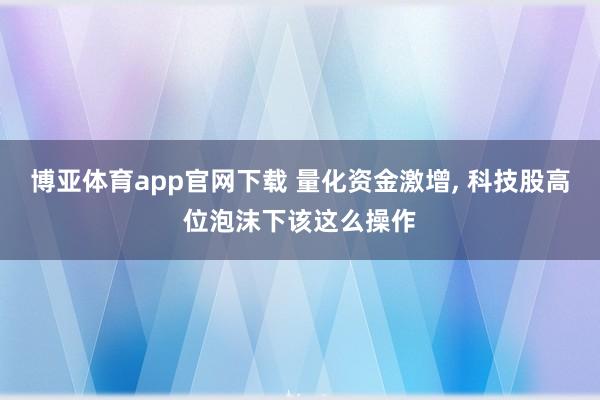 博亚体育app官网下载 量化资金激增， 科技股高位泡沫下该这么操作
