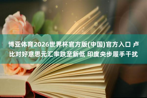 博亚体育2026世界杯官方版(中国)官方入口 卢比对好意思元汇率跌至新低 印度央步履手干扰
