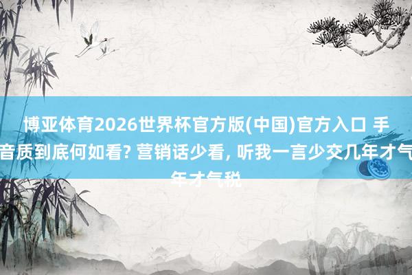 博亚体育2026世界杯官方版(中国)官方入口 手机音质到底何如看? 营销话少看, 听我一言少交几年才气税