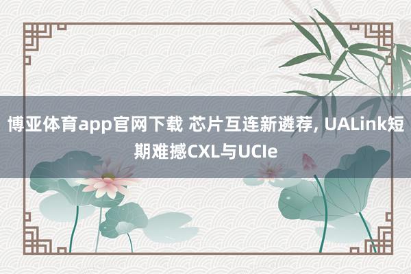 博亚体育app官网下载 芯片互连新遴荐, UALink短期难撼CXL与UCIe
