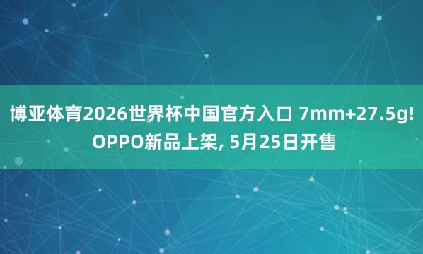 博亚体育2026世界杯中国官方入口 7mm+27.5g! OPPO新品上架, 5月25日开售