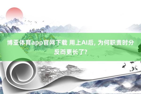 博亚体育app官网下载 用上AI后, 为何职责时分反而更长了?