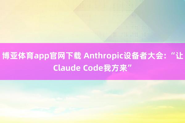 博亚体育app官网下载 Anthropic设备者大会: “让Claude Code我方来”