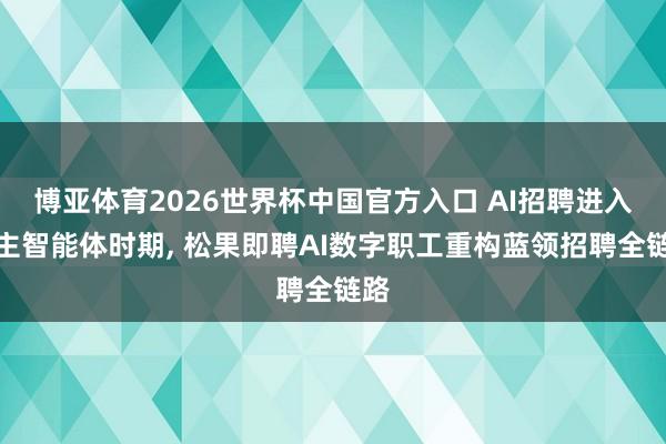 博亚体育2026世界杯中国官方入口 AI招聘进入自主智能体时期, 松果即聘AI数字职工重构蓝领招聘全链路