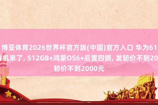 博亚体育2026世界杯官方版(中国)官方入口 华为618真香机来了, 512GB+鸿蒙OS6+后置四摄, 发轫价不到2000元