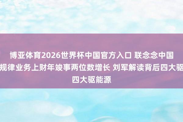 博亚体育2026世界杯中国官方入口 联念念中国基础规律业务上财年竣事两位数增长 刘军解读背后四大驱能源