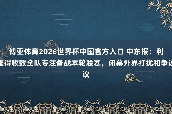博亚体育2026世界杯中国官方入口 中东报:利雅得收效全队专注备战本轮联赛,闭幕外界打扰和争议