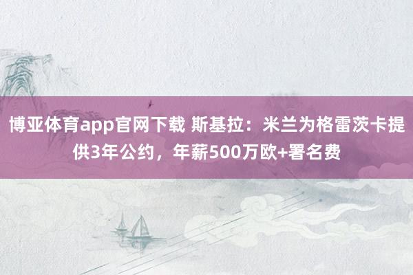 博亚体育app官网下载 斯基拉:米兰为格雷茨卡提供3年公约,年薪500万欧+署名费