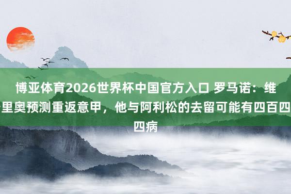 博亚体育2026世界杯中国官方入口 罗马诺:维卡里奥预测重返意甲,他与阿利松的去留可能有四百四病