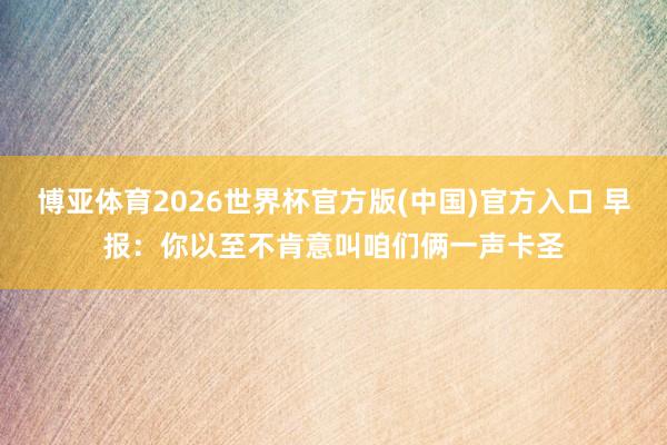 博亚体育2026世界杯官方版(中国)官方入口 早报:你以至不肯意叫咱们俩一声卡圣