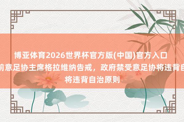博亚体育2026世界杯官方版(中国)官方入口 罗体:前意足协主席格拉维纳告戒,政府禁受意足协将违背自治原则