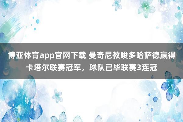 博亚体育app官网下载 曼奇尼教唆多哈萨德赢得卡塔尔联赛冠军，球队已毕联赛3连冠