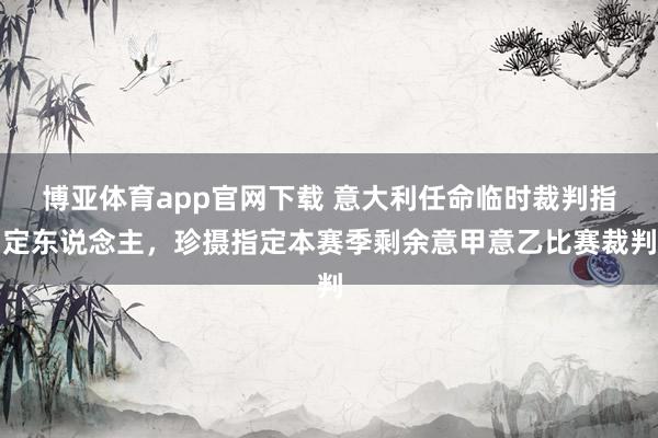 博亚体育app官网下载 意大利任命临时裁判指定东说念主,珍摄指定本赛季剩余意甲意乙比赛裁判