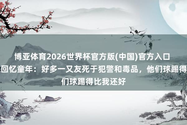 博亚体育2026世界杯官方版(中国)官方入口 拉菲尼亚回忆童年:好多一又友死于犯警和毒品,他们球踢得比我还好