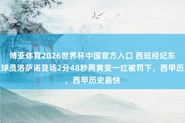 博亚体育2026世界杯中国官方入口 西班经纪东说念主球员洛萨诺登场2分48秒两黄变一红被罚下，西甲历史最快