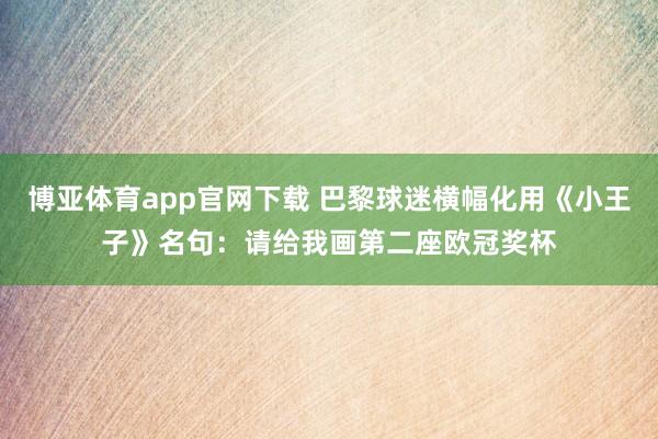 博亚体育app官网下载 巴黎球迷横幅化用《小王子》名句：请给我画第二座欧冠奖杯