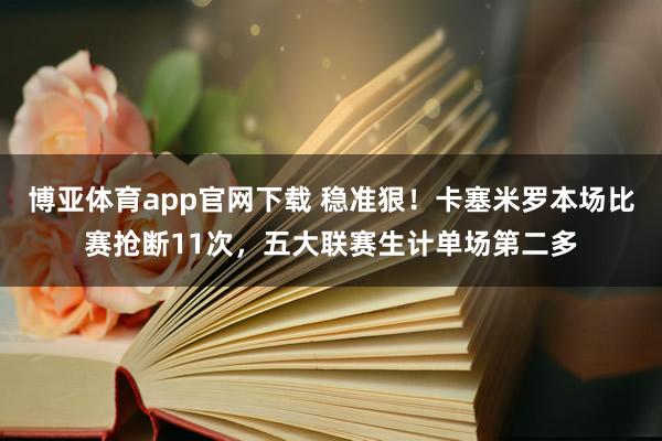 博亚体育app官网下载 稳准狠！卡塞米罗本场比赛抢断11次，五大联赛生计单场第二多