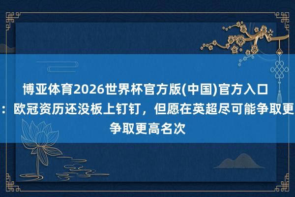 博亚体育2026世界杯官方版(中国)官方入口 卡里克:欧冠资历还没板上钉钉,但愿在英超尽可能争取更高名次