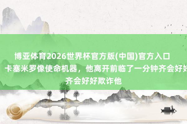 博亚体育2026世界杯官方版(中国)官方入口 舍什科:卡塞米罗像使命机器,他离开前临了一分钟齐会好好欺诈他
