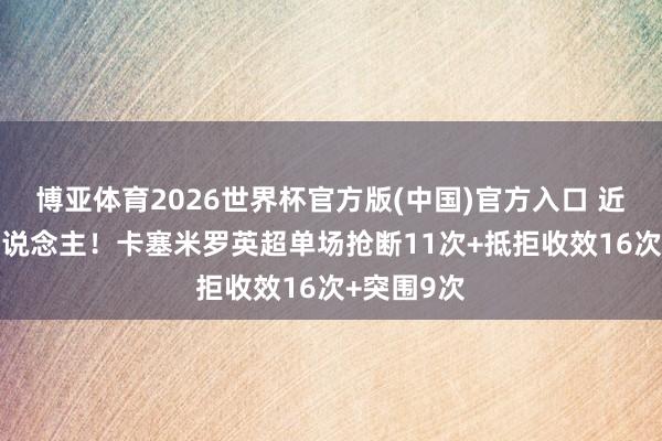 博亚体育2026世界杯官方版(中国)官方入口 近20年首东说念主！卡塞米罗英超单场抢断11次+抵拒收效16次+突围9次