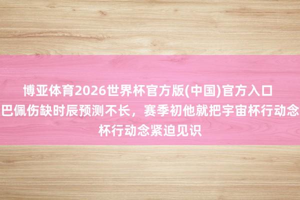 博亚体育2026世界杯官方版(中国)官方入口 队报:姆巴佩伤缺时辰预测不长,赛季初他就把宇宙杯行动念紧迫见识