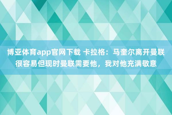 博亚体育app官网下载 卡拉格:马奎尔离开曼联很容易但现时曼联需要他,我对他充满敬意