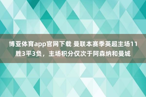 博亚体育app官网下载 曼联本赛季英超主场11胜3平3负，主场积分仅次于阿森纳和曼城