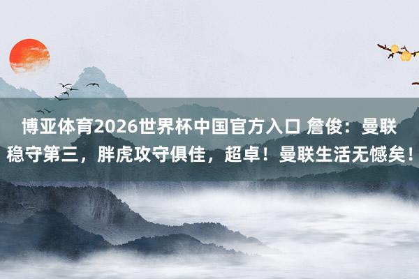 博亚体育2026世界杯中国官方入口 詹俊:曼联稳守第三,胖虎攻守俱佳,超卓!曼联生活无憾矣!