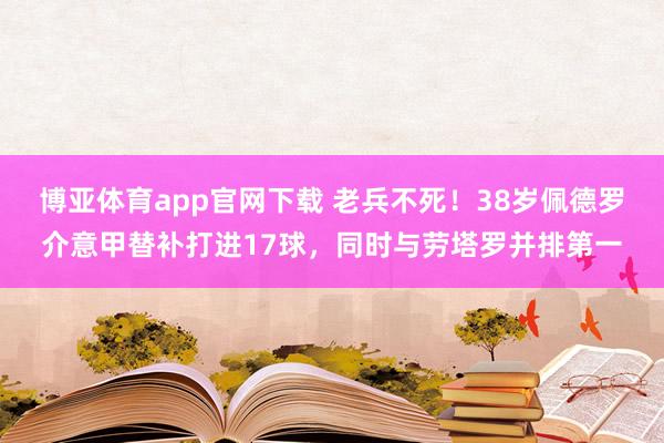 博亚体育app官网下载 老兵不死！38岁佩德罗介意甲替补打进17球，同时与劳塔罗并排第一