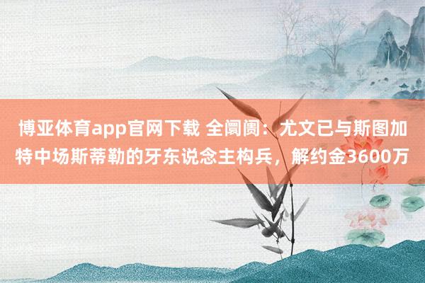 博亚体育app官网下载 全阛阓:尤文已与斯图加特中场斯蒂勒的牙东说念主构兵,解约金3600万