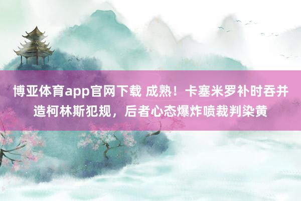 博亚体育app官网下载 成熟！卡塞米罗补时吞并造柯林斯犯规，后者心态爆炸喷裁判染黄